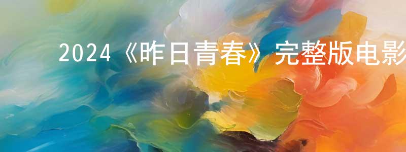 ﻿蔡淑贞发布﻿2024《昨日青春》完整版电影/在线观看/百度云-美剧天堂